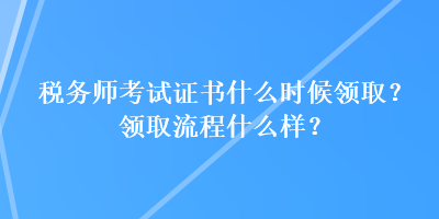 稅務(wù)師考試證書什么時候領(lǐng)??？領(lǐng)取流程什么樣？