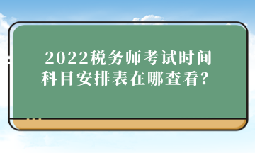 2022稅務(wù)師考試時間科目安排表在哪查看？