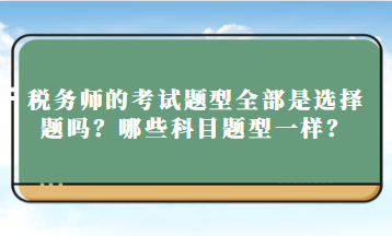 稅務(wù)師的考試題型全部是選擇題嗎？哪些科目題型一樣？