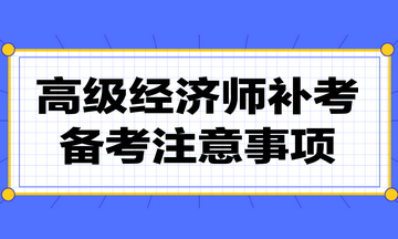 高級(jí)經(jīng)濟(jì)師補(bǔ)考注意事項(xiàng)