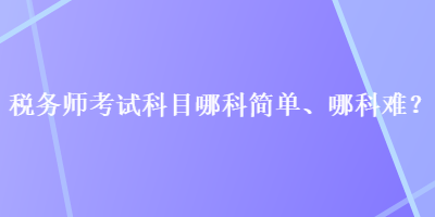 稅務(wù)師考試科目哪科簡單、哪科難？