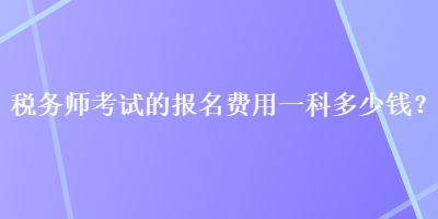 稅務(wù)師考試的報(bào)名費(fèi)用一科多少錢？