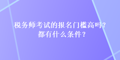 稅務(wù)師考試的報(bào)名門(mén)檻高嗎？都有什么條件？