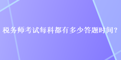 稅務(wù)師考試每科都有多少答題時(shí)間？