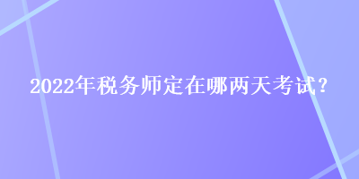 2022年稅務(wù)師定在哪兩天考試？