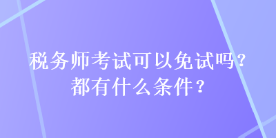 稅務(wù)師考試可以免試嗎？都有什么條件？