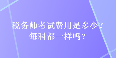 稅務(wù)師考試費(fèi)用是多少？每科都一樣嗎？