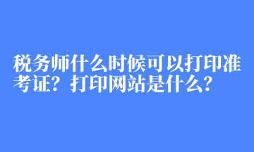 稅務(wù)師什么時(shí)候可以打印準(zhǔn)考證？打印網(wǎng)站是什么？