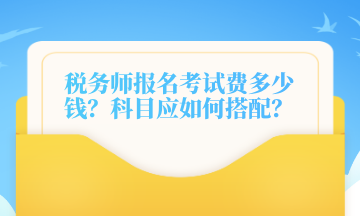 稅務(wù)師報(bào)名考試費(fèi)多少錢？科目應(yīng)如何搭配？