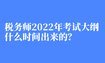 稅務(wù)師2022年考試大綱什么時間出來的？