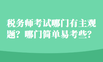 稅務(wù)師考試哪門(mén)有主觀(guān)題？哪門(mén)簡(jiǎn)單易考些？