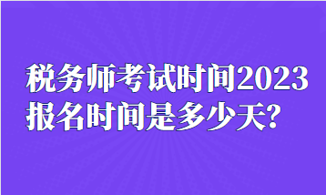 稅務(wù)師考試時(shí)間2023報(bào)名時(shí)間是多少天？