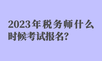 2023年稅務(wù)師什么時候考試報名？