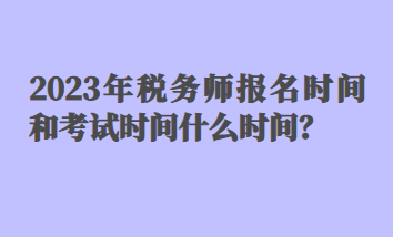 2023年稅務(wù)師報名時間和考試時間什么時間？