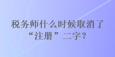 稅務師什么時候取消了“注冊”二字？