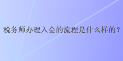 稅務(wù)師辦理入會的流程是什么樣的？