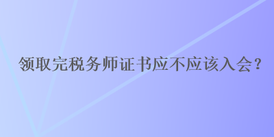 領(lǐng)取完稅務(wù)師證書應(yīng)不應(yīng)該入會？