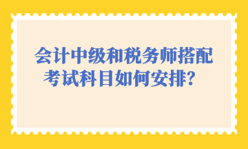 會(huì)計(jì)中級(jí)和稅務(wù)師搭配考試科目如何安排？