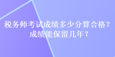 稅務(wù)師考試成績多少分算合格？成績能保留幾年？