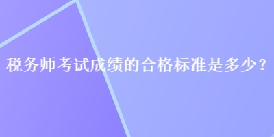 稅務(wù)師考試成績的合格標(biāo)準(zhǔn)是多少？