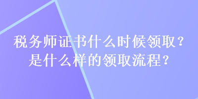 稅務(wù)師證書什么時(shí)候領(lǐng)??？是什么樣的領(lǐng)取流程？