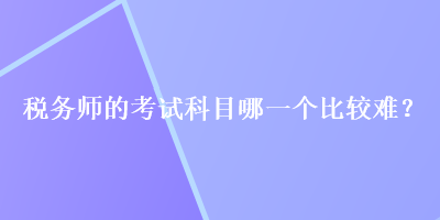 稅務(wù)師的考試科目哪一個比較難？