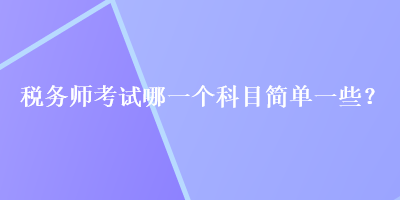 稅務(wù)師考試哪一個(gè)科目簡(jiǎn)單一些？