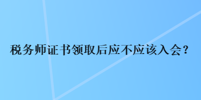 稅務(wù)師證書領(lǐng)取后應(yīng)不應(yīng)該入會(huì)？