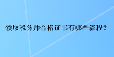 領(lǐng)取稅務(wù)師合格證書有哪些流程？