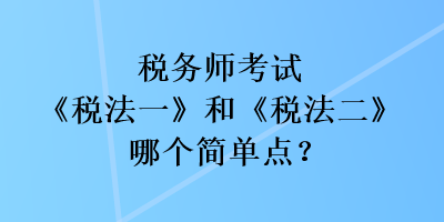 稅務(wù)師考試《稅法一》和《稅法二》哪個(gè)簡(jiǎn)單點(diǎn)？