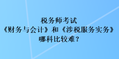 稅務(wù)師考試《財(cái)務(wù)與會(huì)計(jì)》和《涉稅服務(wù)實(shí)務(wù)》哪科比較難？