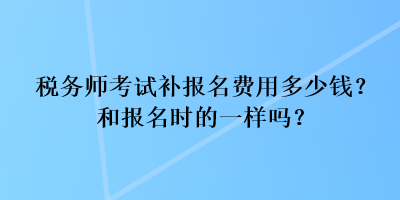 稅務(wù)師考試補(bǔ)報(bào)名費(fèi)用多少錢？和報(bào)名時(shí)的一樣嗎？