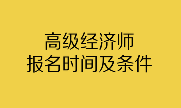 高級經(jīng)濟(jì)師報名時間及條件