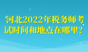 河北2022年稅務師考試時間和地點在哪里？