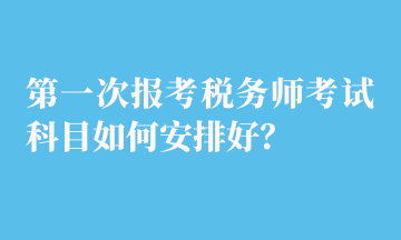 第一次報考稅務(wù)師考試科目如何安排好？