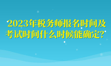 2023年稅務師報名時間及考試時間什么時候能確定？