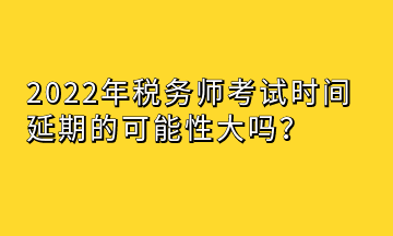 2022年稅務(wù)師考試時(shí)間延期的可能性大嗎？