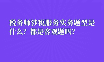 稅務師涉稅服務實務題型是什么？都是客觀題嗎？