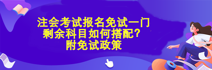 注會考試報名免試一門 剩余科目如何搭配？附免試政策