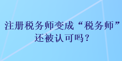 注冊稅務(wù)師變成“稅務(wù)師”還被認可嗎？