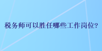 稅務師可以勝任哪些工作崗位？