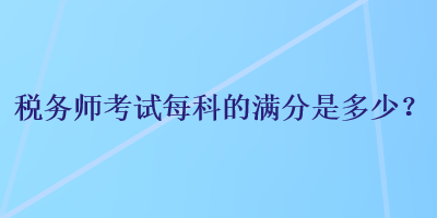 稅務(wù)師考試每科的滿分是多少？