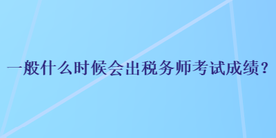 一般什么時候會出稅務(wù)師考試成績？