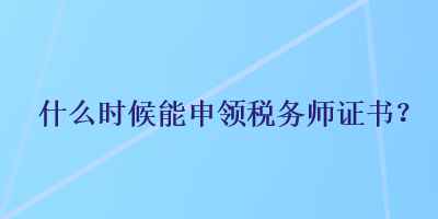 什么時候能申領(lǐng)稅務(wù)師證書？