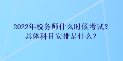 2022年稅務(wù)師什么時候考試？具體科目安排是什么？