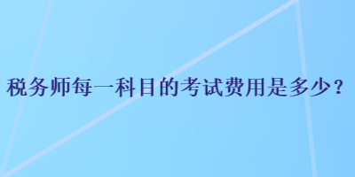 稅務(wù)師每一科目的考試費用是多少？