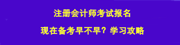 注冊(cè)會(huì)計(jì)師考試報(bào)名 現(xiàn)在備考早不早？學(xué)習(xí)攻略