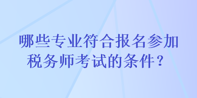 哪些專業(yè)符合報名參加稅務師考試的條件？