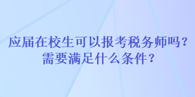 應(yīng)屆在校生可以報(bào)考稅務(wù)師嗎？需要滿足什么條件？