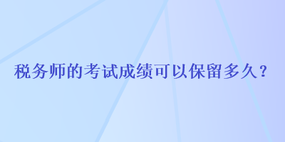 稅務(wù)師的考試成績可以保留多久？